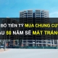 Bỏ ra tiền tỷ mua chung cư sau 50 năm mất trắng là hoàn toàn sai